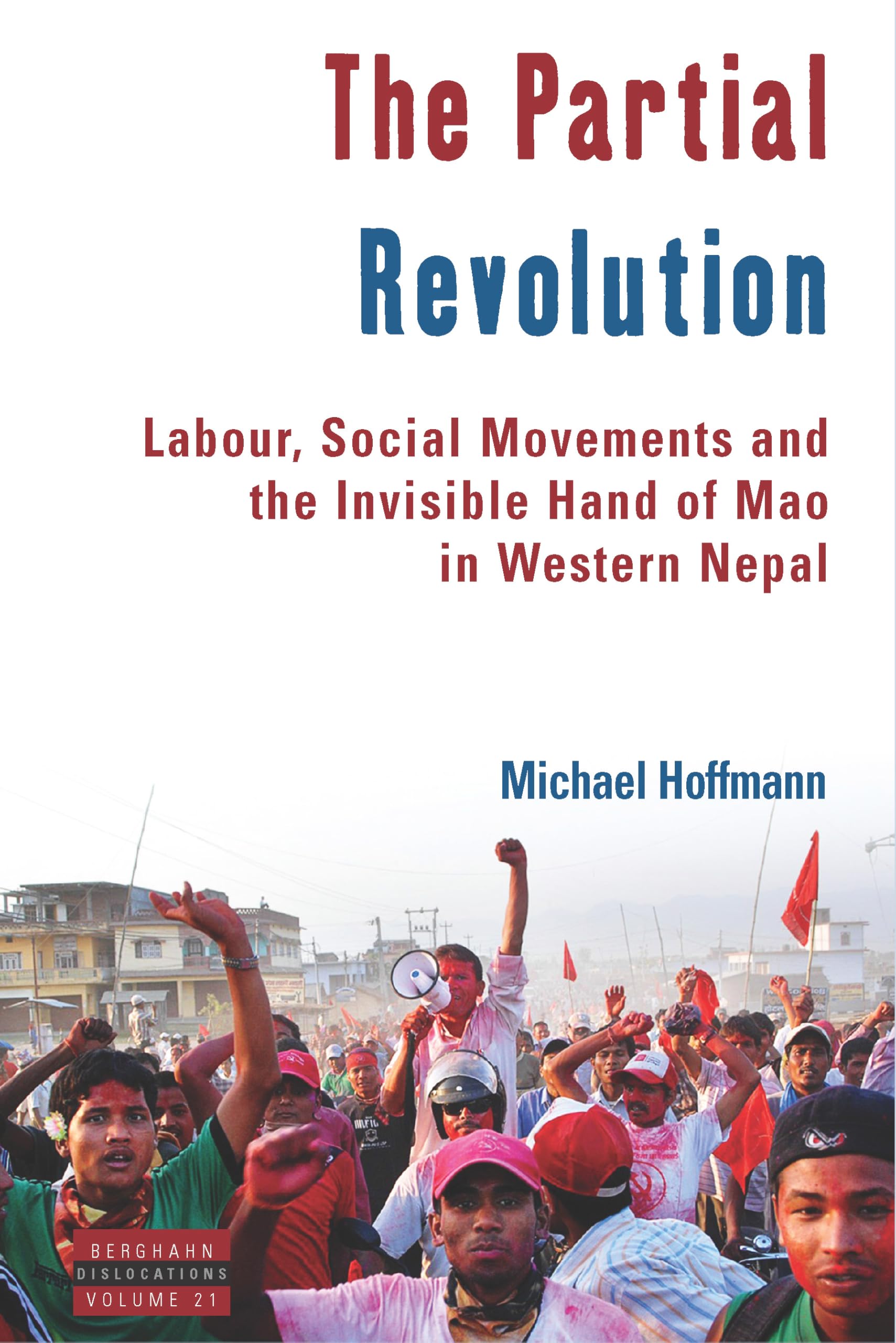 The Partial Revolution: Labour, Social Movements and the Invisible Hand of Mao in Western Nepal: 21 (Dislocations, 21)