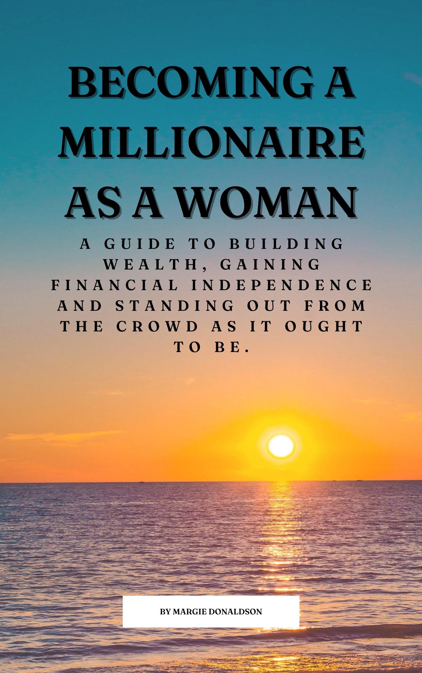 BECOMING A MILLIONAIRE AS A WOMAN: A guide to building wealth, gaining financial independence and standing out from the crowd as it ought to be.