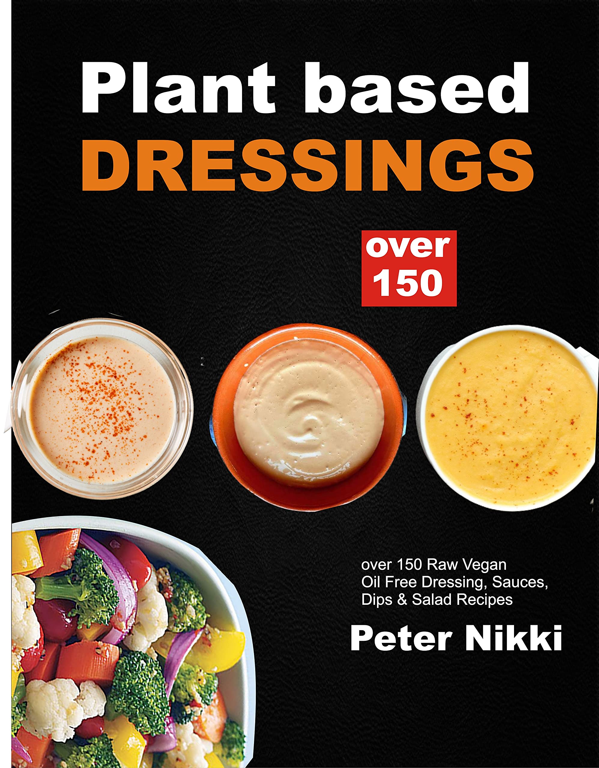 Plant Based Dressing : Over 150 Raw Vegan, Oil Free Gluten Free Dressing, Sauces, Dips & Salad Recipes