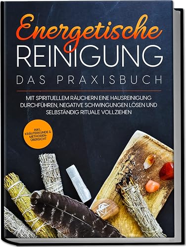 Energetische Reinigung – Das Praxisbuch: Mit spirituellem Räuchern eine Hausreinigung durchführen, negative Schwingungen lösen und selbständig Rituale vollziehen | inkl. Kräuterkunde &amp; Methodenübersic