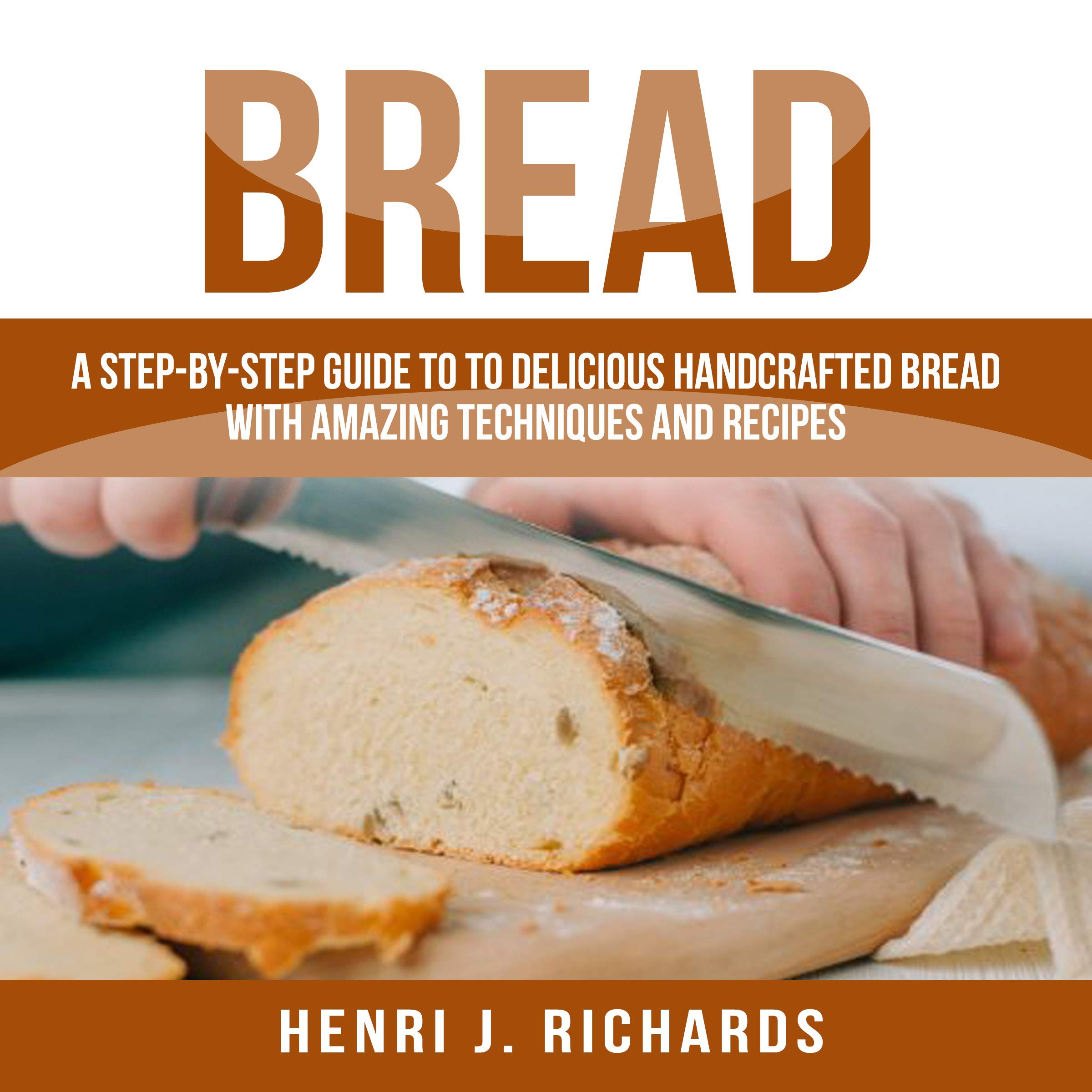 Bread: A Step-by-Step Guide to Delicious Handcrafted Bread with Amazing Techniques and Recipes