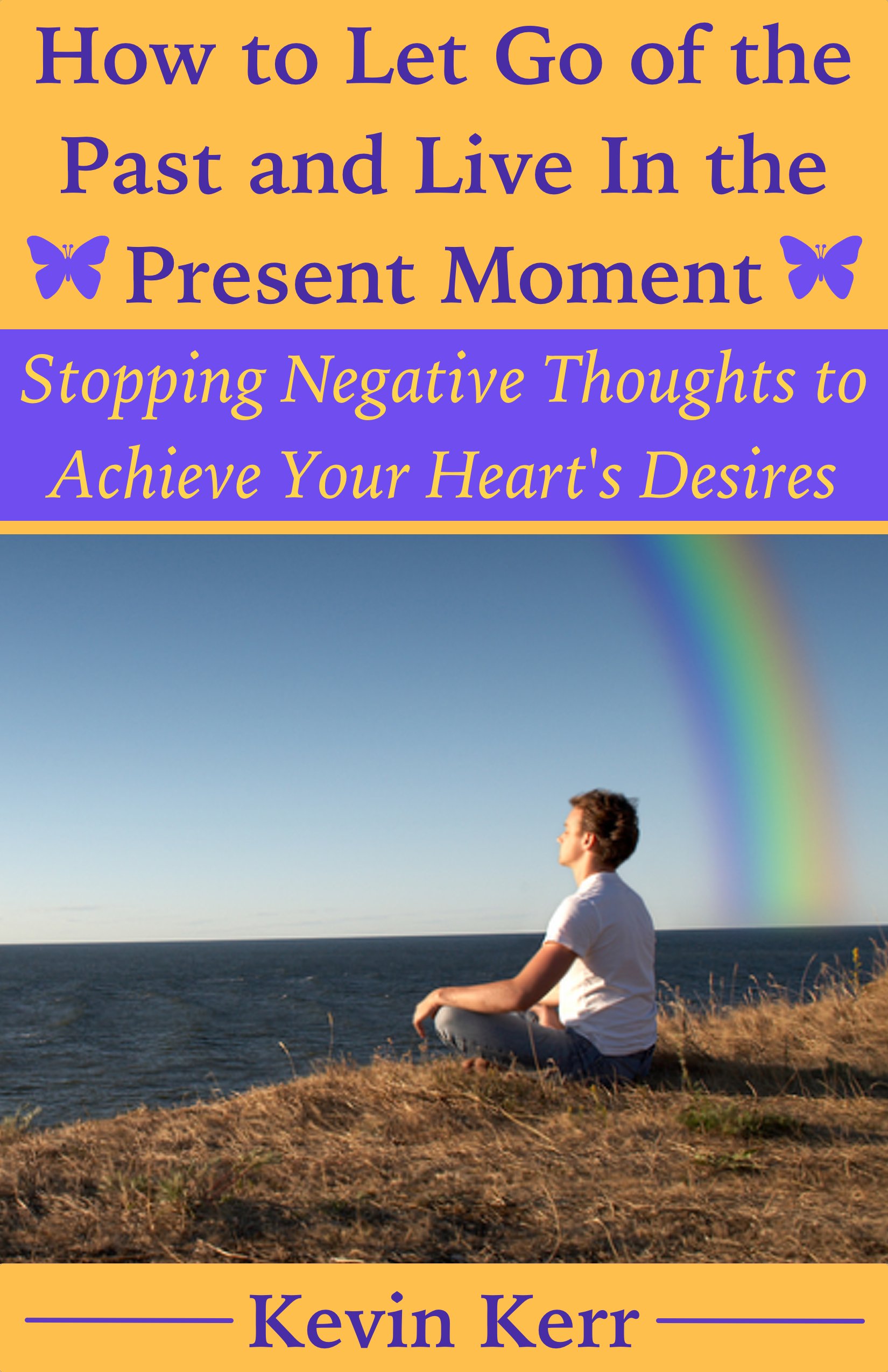 How to Let Go of the Past and Live in the Present Moment: Stopping Negative Thoughts to Achieve Your Heart’s Desires. (Happiness, Emotional Health, Physical Health, Mental Health, Spirituality)