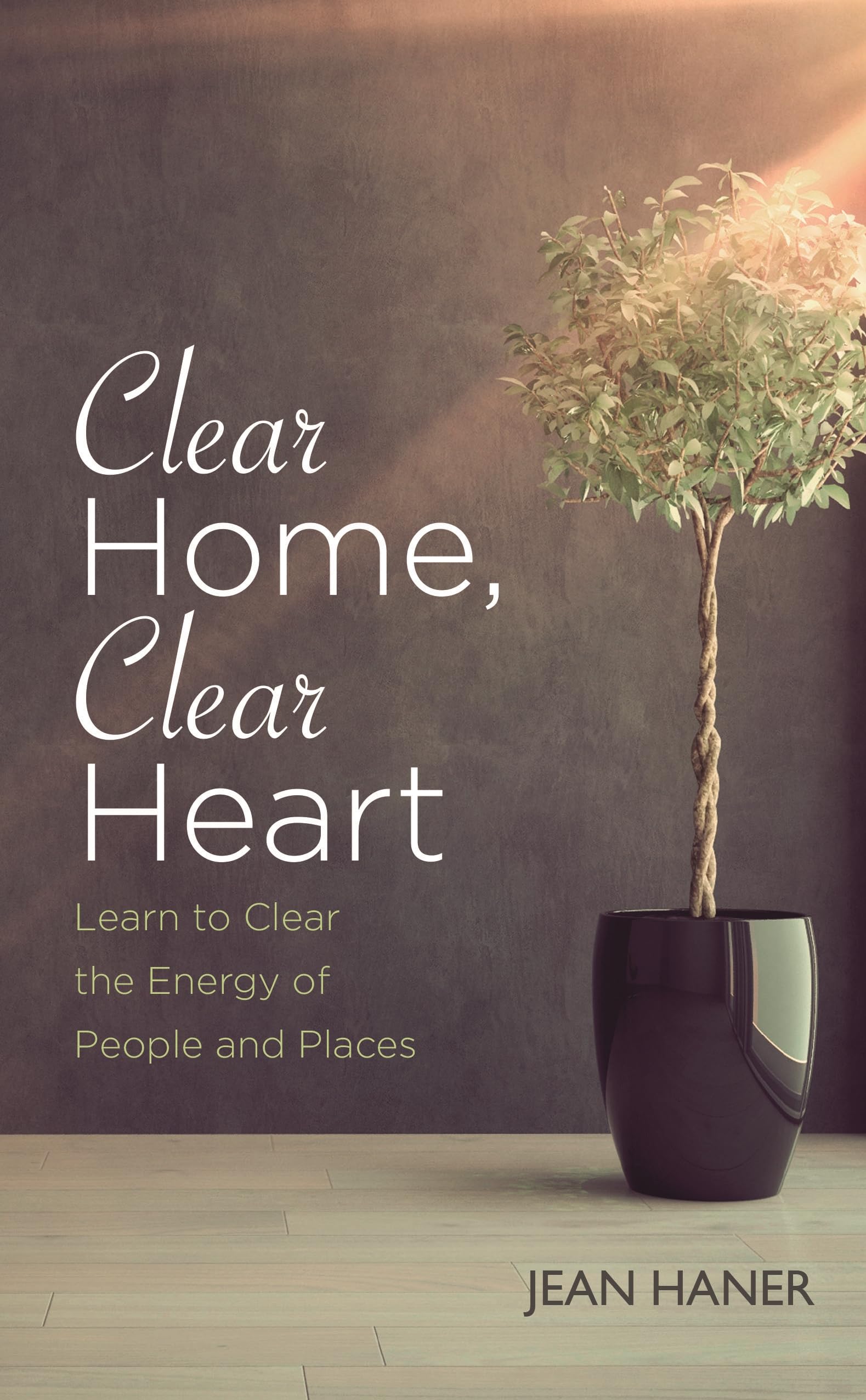 Clear Home, Clear Heart: Learn To Clear The Energy Of People And Places