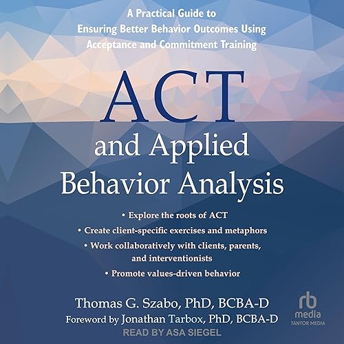 ACT and Applied Behavior Analysis: A Practical Guide to Ensuring Better Behavior Outcomes Using Acceptance and Commitment Training