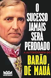 O sucesso jamais será perdoado - A autobiografia do Barão de Mauá