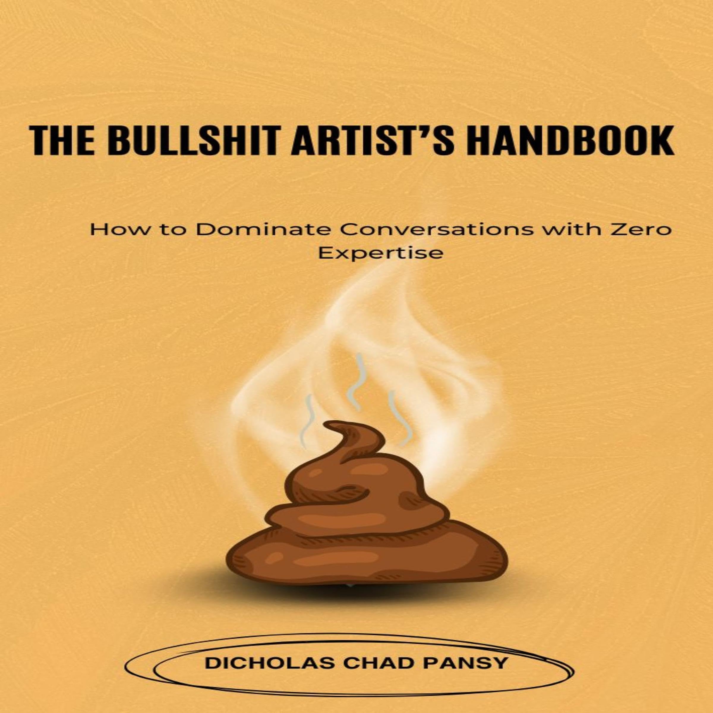 The Bullsh!t Artist’s Handbook - How to Dominate Conversations with Zero Expertise: A Masterclass in Talking Your Way to the Top Without Knowing a Damn Thing