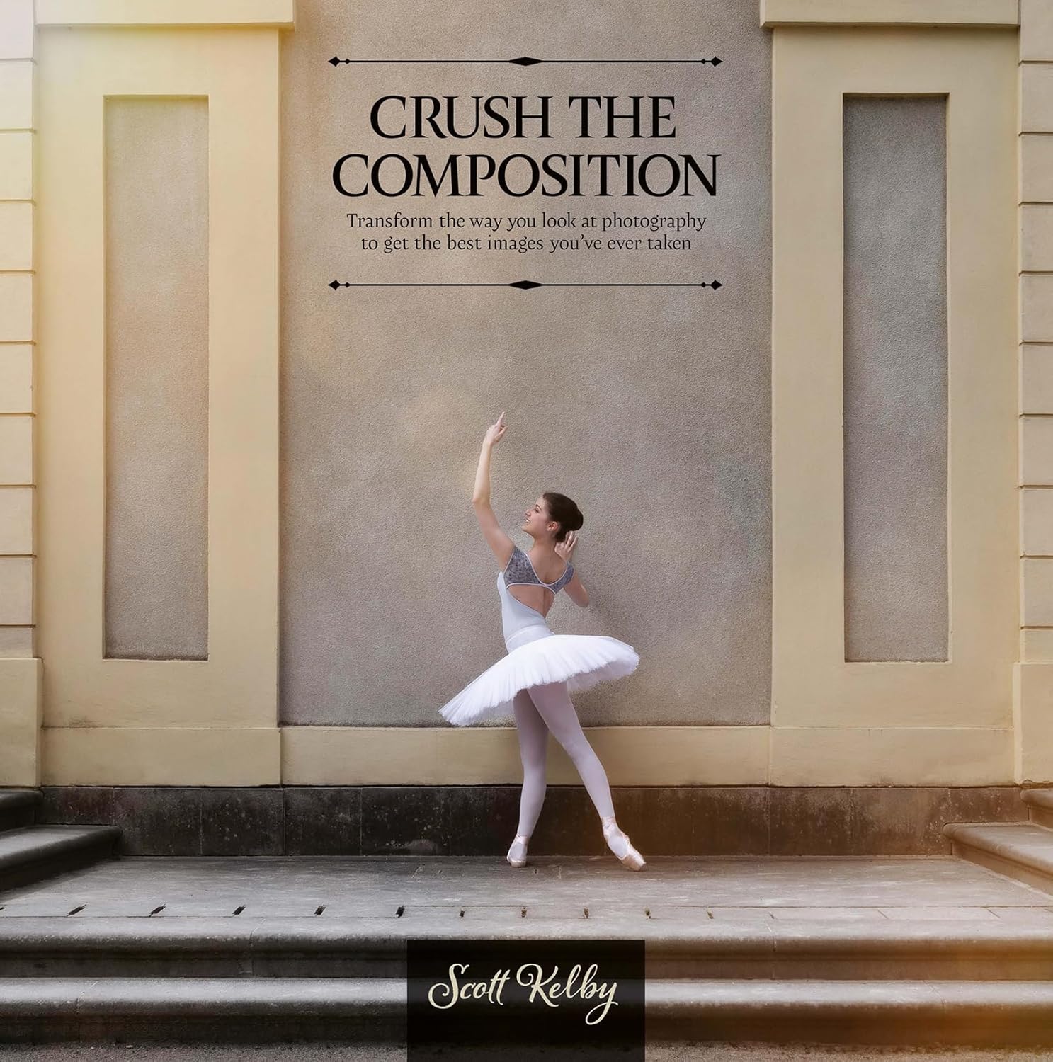 Crush the Composition: Transform the Way You Look at Photography to Get the Best Images You’ve Ever Taken