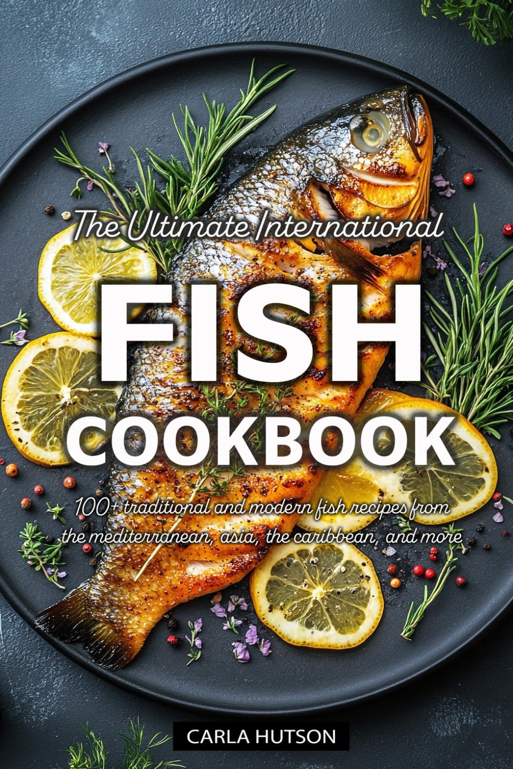 The Ultimate International Fish Cookbook: A Global Collection of 100+ Traditional and Modern Fish Recipes from the Mediterranean, Asia, the Caribbean, and More