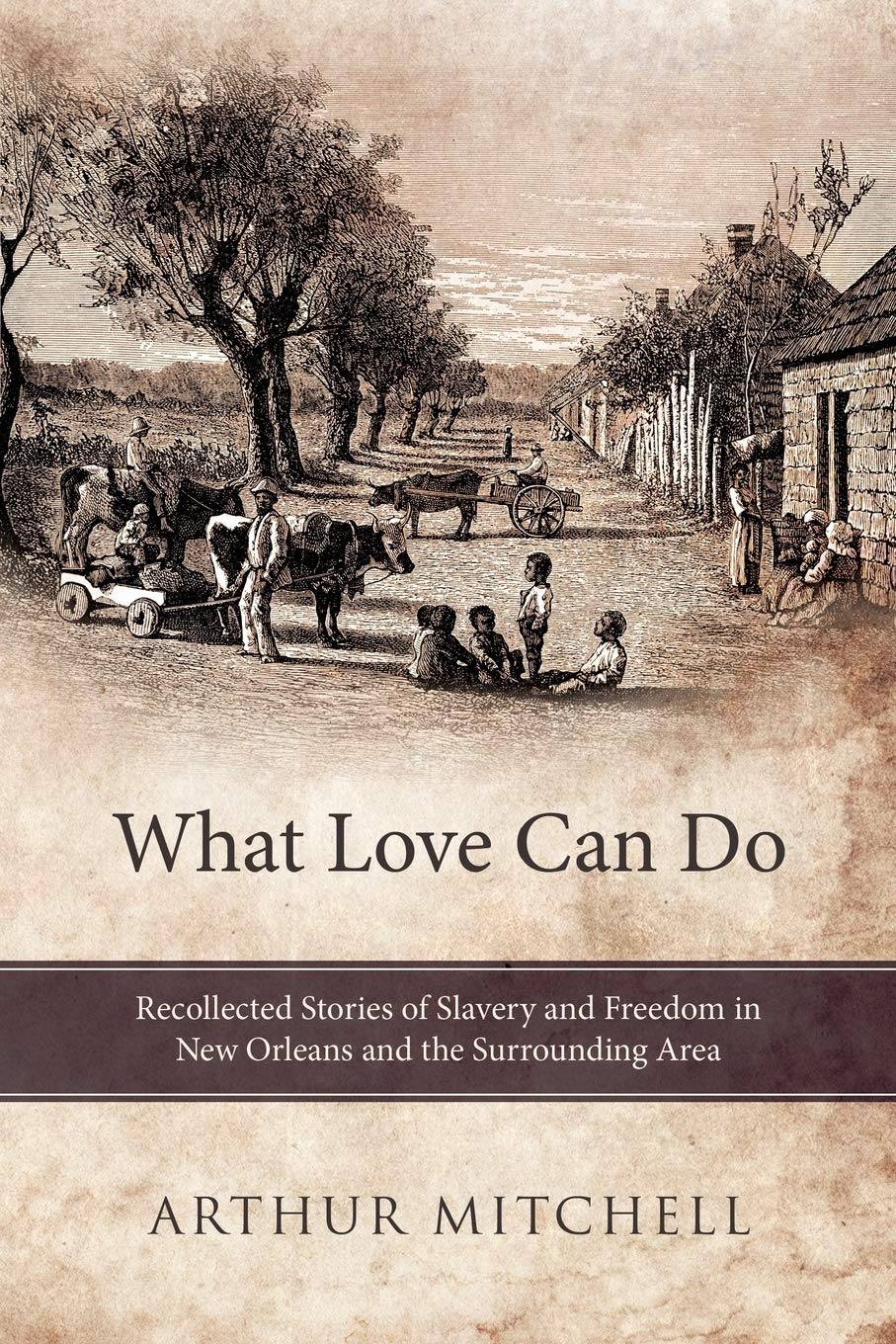 What Love Can Do: Recollected Stories Of Slavery And Freedom In New Orleans And The Surrounding Area