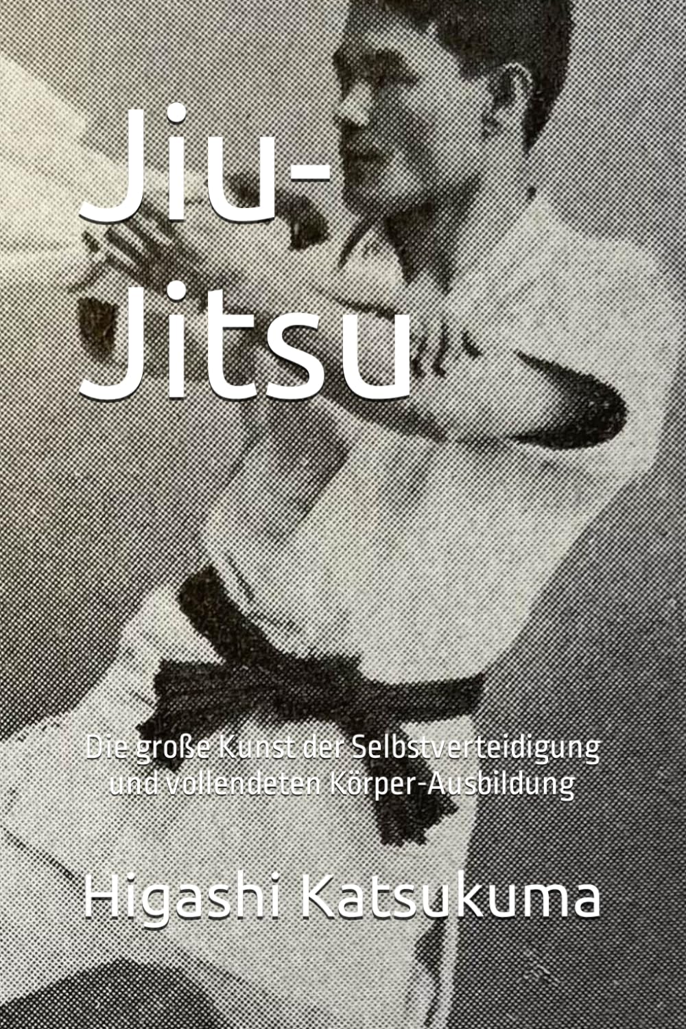 Jiu-Jitsu: Die große Kunst der Selbstverteidigung und vollendeten Körper-Ausbildung