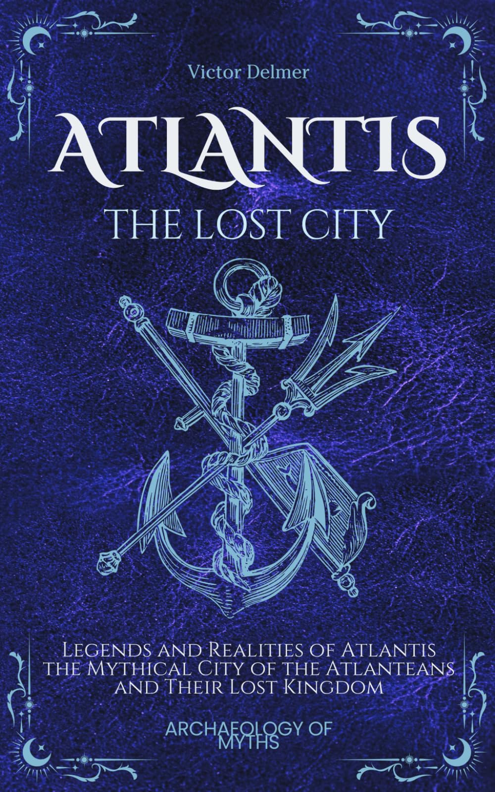 Atlantis, the Lost City: Legends and Realities of Atlantis: The Mythical City of the Atlanteans and Their Lost Kingdom (Archeology Of Myths)