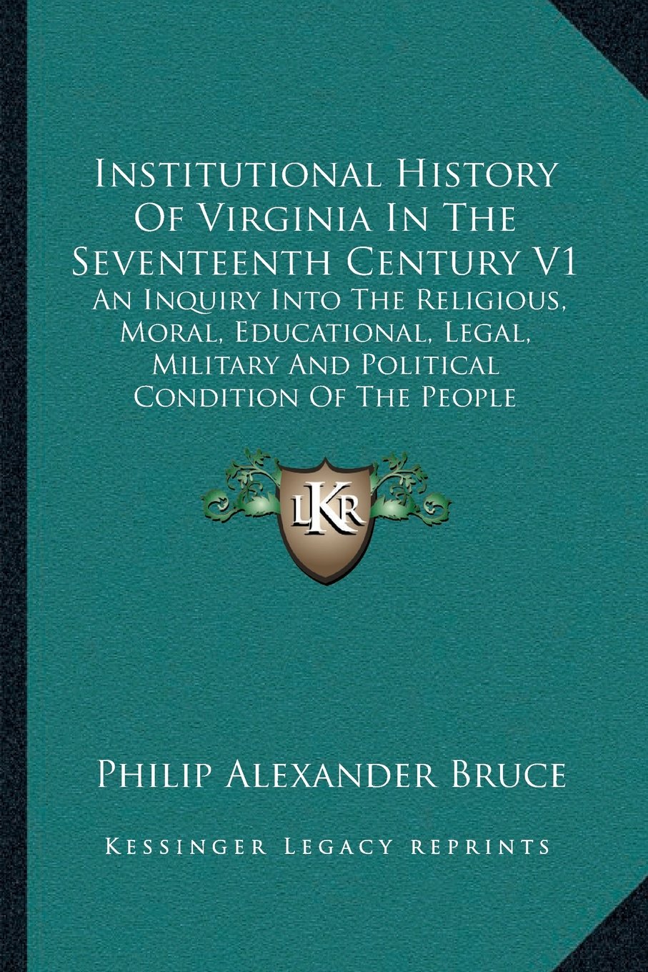 Institutional History of Virginia in the Seventeenth Century V1: An Inquiry Into the Religious, Moral, Educational, Legal, Military and Political Condition of the People