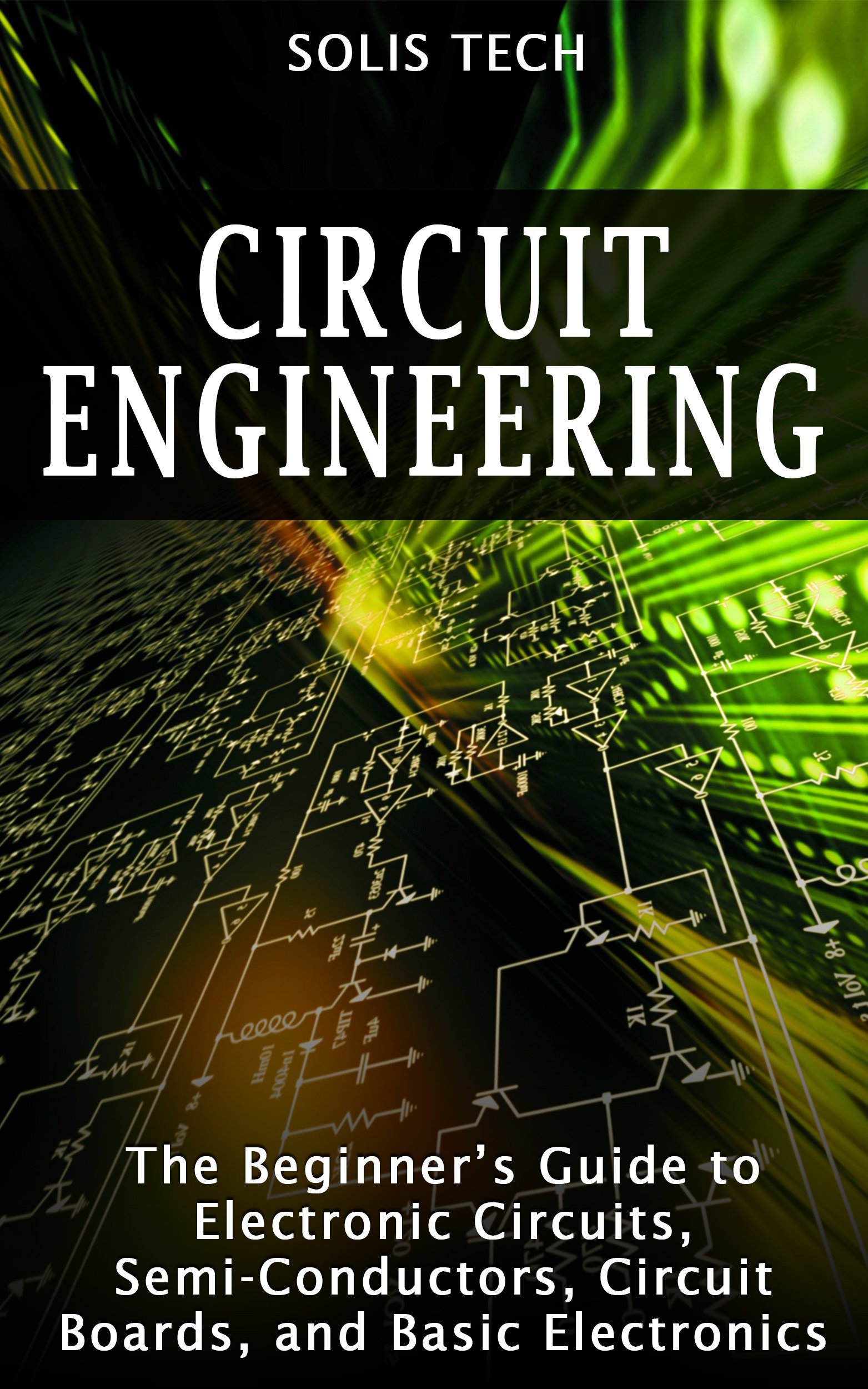 Circuit Engineering: The Beginner’s Guide to Electronic Circuits, Semi-Conductors, Circuit Boards, and Basic Electronics