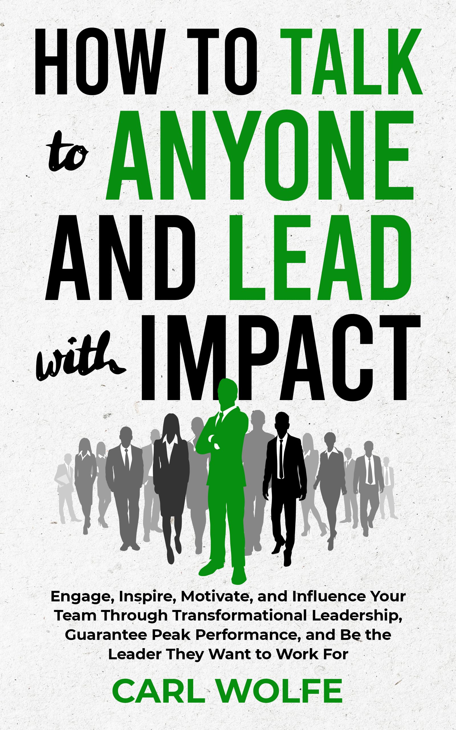 How to Talk to Anyone and Lead with Impact: Engage, Inspire, Motivate, and Influence Your Team Through Transformational Leadership, Guarantee Peak Performance, and Be the Leader They WANT to Work For