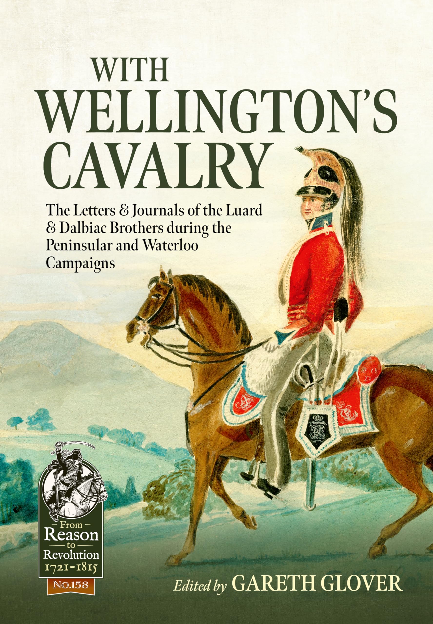 With Wellington's Cavalry: The Letters & Journals of the Luard & Dalbiac brothers during the Peninsular and Waterloo Campaigns (From Reason to Revolution 1721-1815)