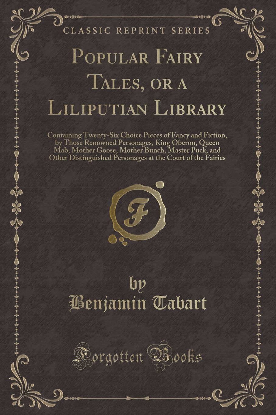 Popular Fairy Tales, or a Liliputian Library: Containing Twenty-Six Choice Pieces of Fancy and Fiction, by Those Renowned Personages, King Oberon, ... Personages at the Court of the F