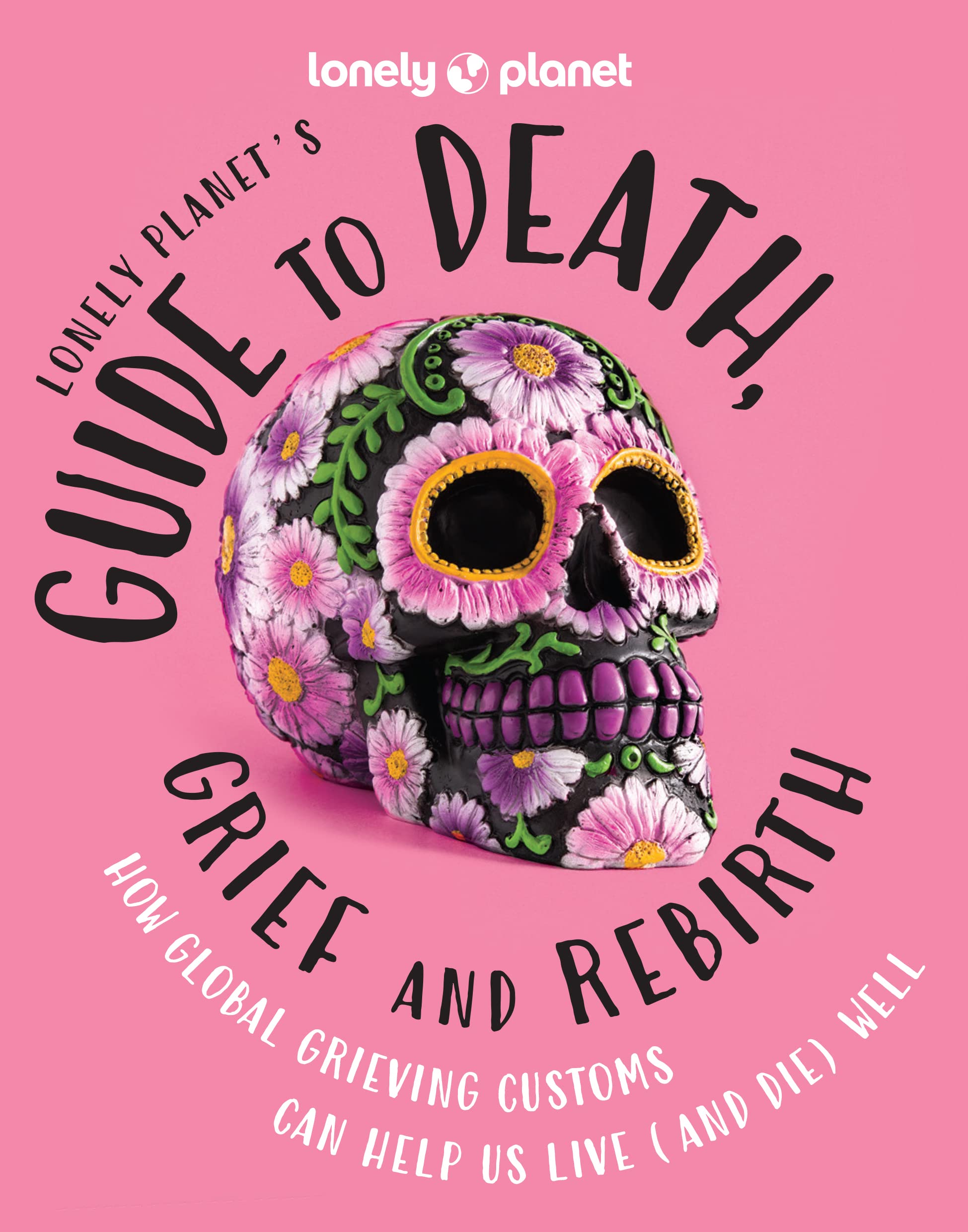 Lonely Planet's Guide to Death, Grief and Rebirth: How Global Grieving Customs Can Help Us Live and Die Well: 1