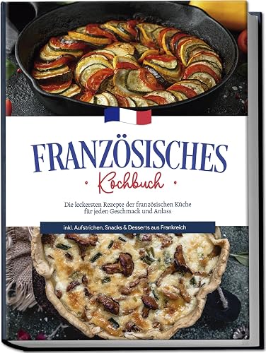 Französisches Kochbuch: Die leckersten Rezepte der französischen Küche für jeden Geschmack und Anlass | inkl. Aufstrichen, Snacks &amp; Desserts aus Frankreich
