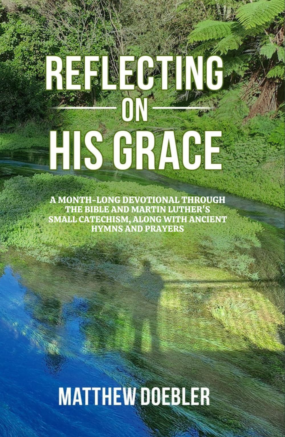 Reflecting on His Grace: A Month-Long Devotional through the Bible and Luther’s Small Catechism, along with Ancient Hymns and Prayers