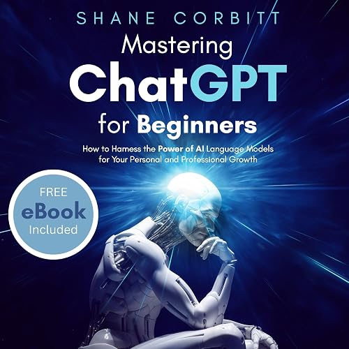 Mastering ChatGPT for Beginners: How to Harness the Power of AI Language Models for Your Personal and Professional Growth