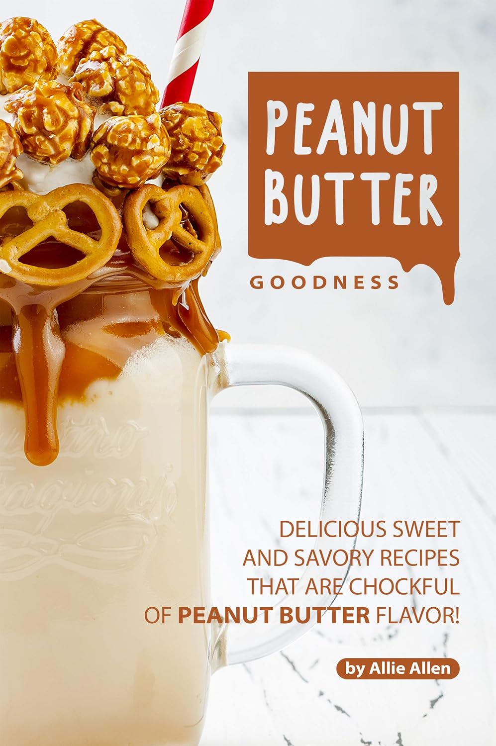 Peanut Butter Goodness: Delicious Sweet and Savory Recipes that are Chockful of Peanut Butter Flavor!