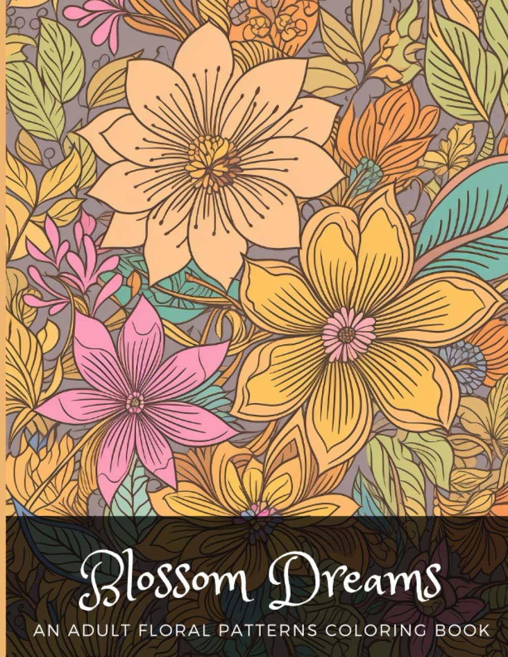 Blossom Dreams: An Adult Floral Patterns Coloring Book: Beautiful Designs of Flowers and Botanica Patterns for Stress Relief, Relaxation, and Creativity