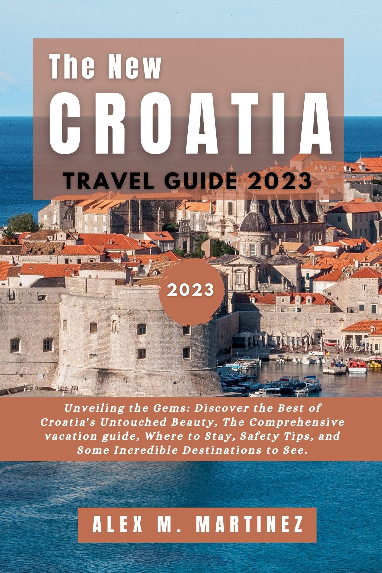 THE CROATIA TRAVEL GUIDE 2023: Unveiling the Gems: Discover the Best of Croatia's Untouched Beauty, The Comprehensive vacation guide, Where to Stay, Safety ... and Some Incredible Destinations to see