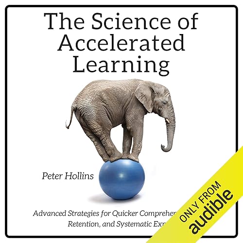 The Science of Accelerated Learning: Advanced Strategies for Quicker Comprehension, Greater Retention, and Systematic Expertise