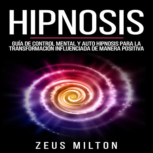 Hipnosis [Hypnosis]: Guía de Control Mental y Auto Hipnosis para la Transformación Influenciada de Manera Positiva [Guide to Mental Control and Self-Hypnosis for Positively Influenced Transformation]