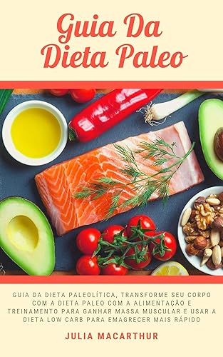 Guia Da Dieta Paleo: Guia Da Dieta Paleolítica, Transforme Seu Corpo Com A Dieta Paleo Com A Alimentação E Treinamento Para Ganhar Massa Muscular E Usar A Dieta Low Carb Para Emagrecer Mais Rápido