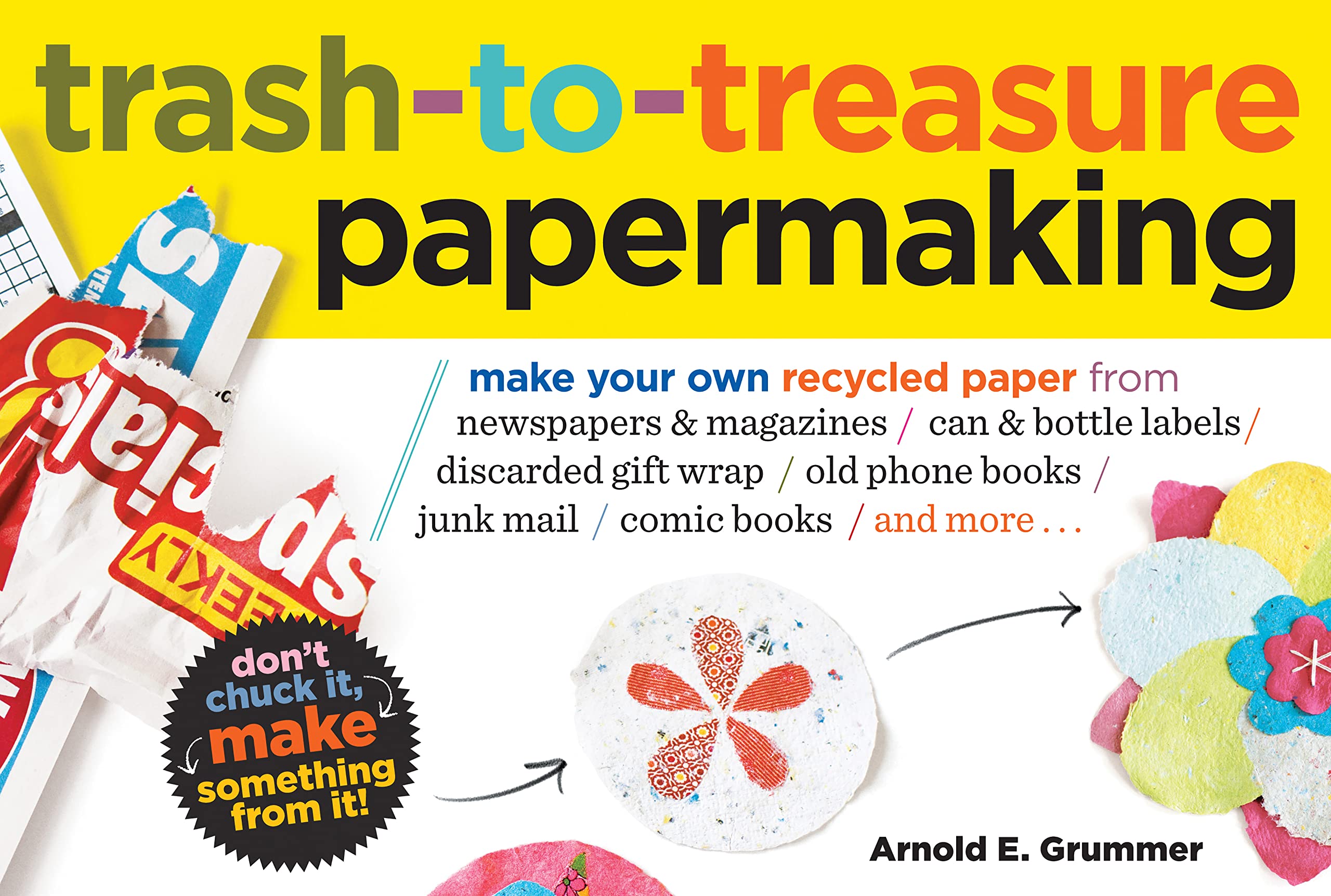 Trash-to-Treasure Papermaking: Make Your Own Recycled Paper from Newspapers & Magazines, Can & Bottle Labels, Disgarded Gift Wrap, Old Phone Books, Junk Mail, Comic Books, and More