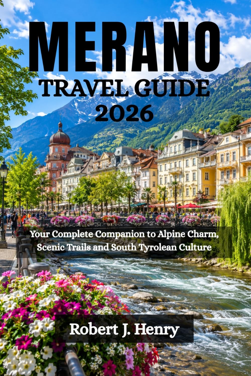 MERANO TRAVEL GUIDE 2026: Your Complete Companion to Alpine Charm, Scenic Trails and South Tyrolean Culture