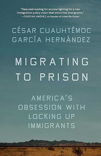 Migrating to Prison: America’s Obsession with Locking Up Immigrants