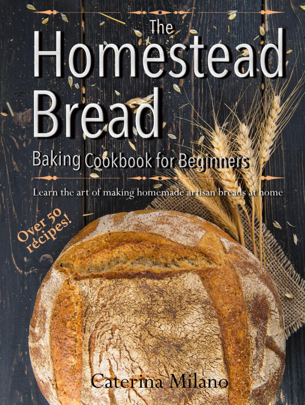 The Homestead Bread Baking Cookbook for Beginners: Learn the art of making homemade artisan breads at home; tips, secrets & 50+ easy, everyday recipes to bake quick, yeast, sourdough & ethnic loaves