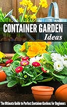 Container Gardening Ideas: The Ultimate Guide to Perfect Container Gardens for Beginners