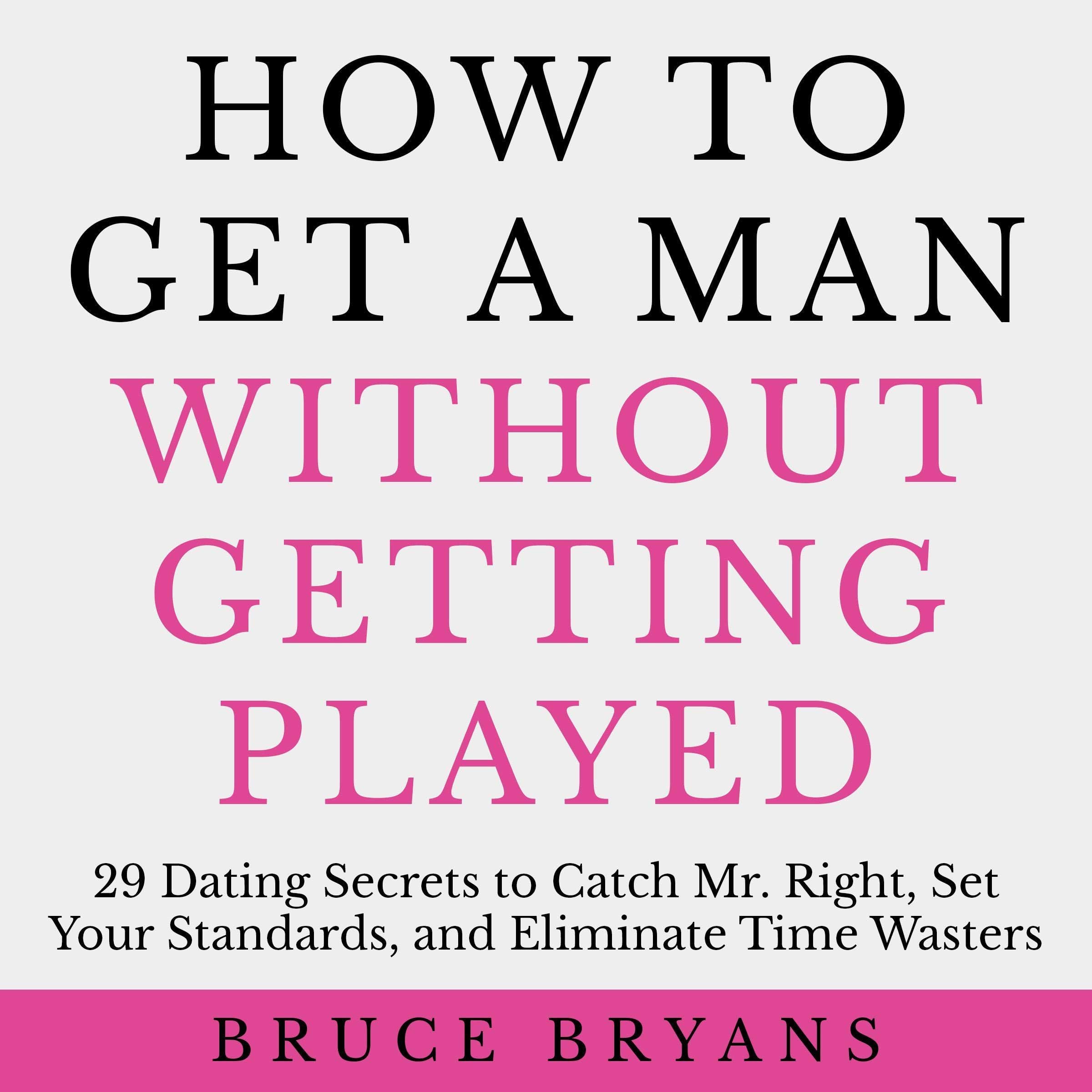 How to Get a Man Without Getting Played: 29 Dating Secrets to Catch Mr. Right, Set Your Standards, and Eliminate Time Wasters