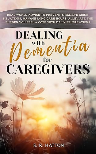 DEALING WITH DEMENTIA FOR CAREGIVERS: Real-World Advice to Prevent &amp; Relieve Crisis Situations, Manage Long Care Hours, Alleviate the Burden You Feel &amp; Cope with Daily Frustrations