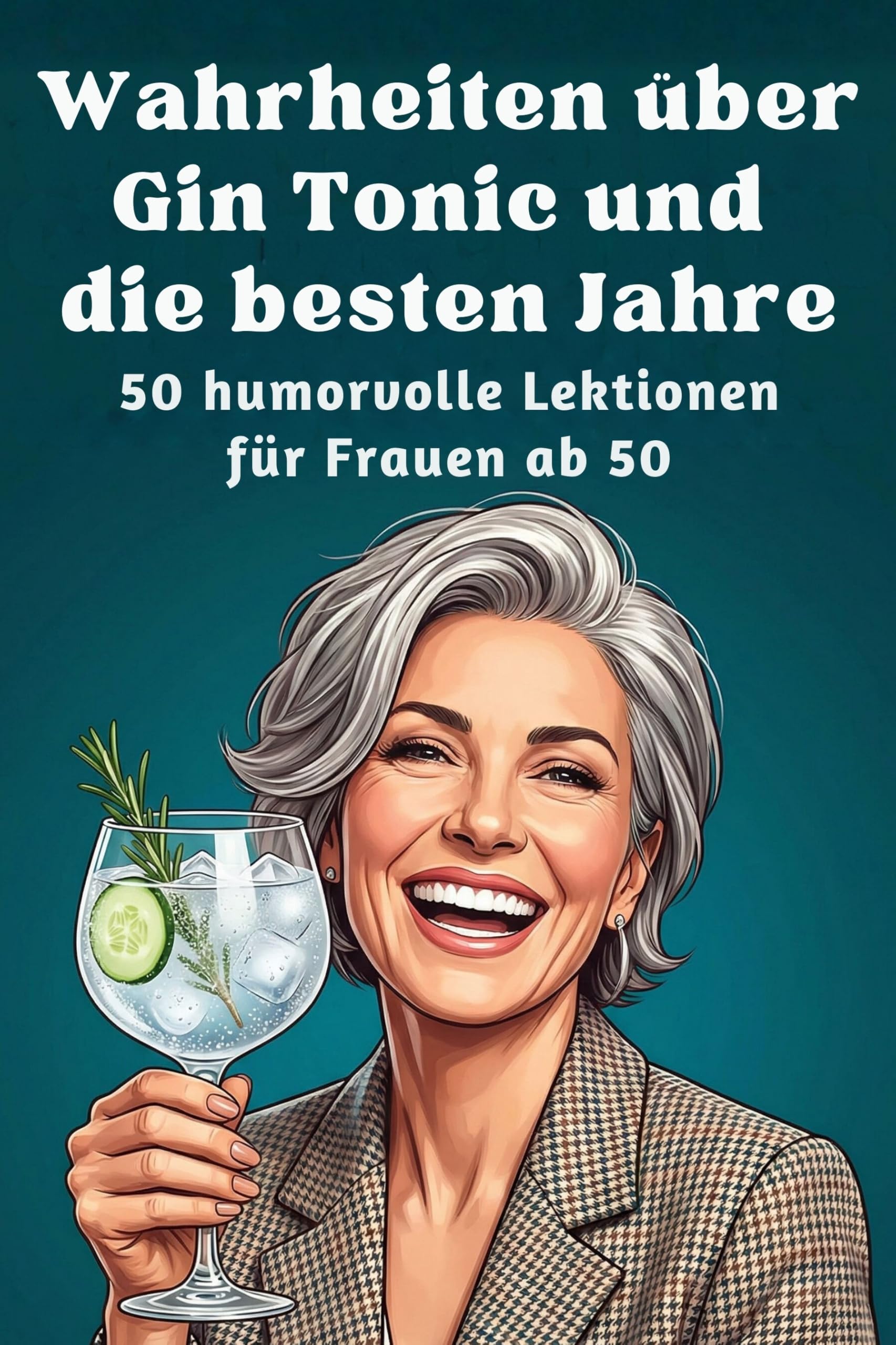 Wahrheiten über Gin Tonic und die besten Jahre: 50 humorvolle Lektionen für Frauen ab 50