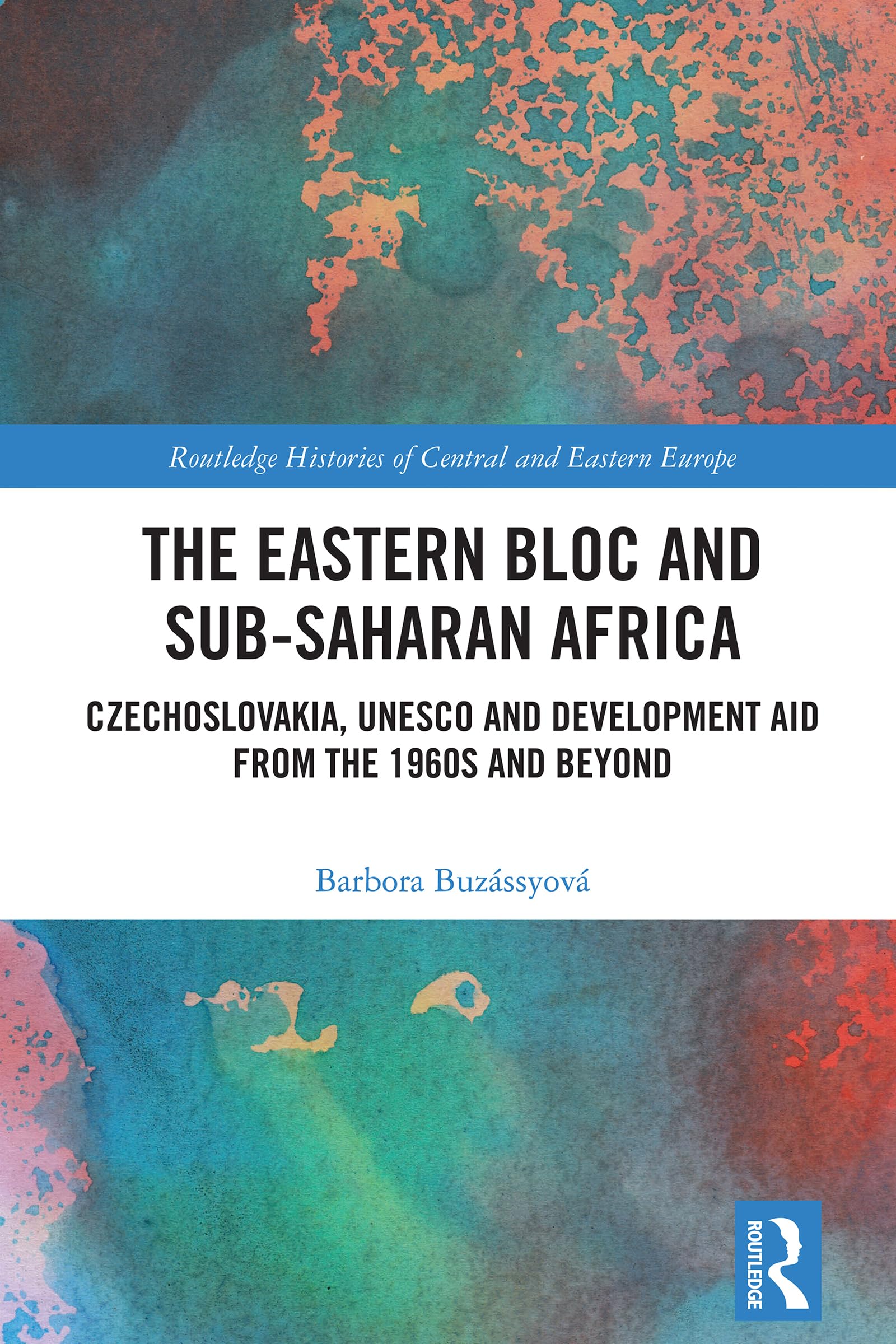 The Eastern Bloc and Sub-Saharan Africa: Czechoslovakia, UNESCO and Development Aid from the 1960s and Beyond (Routledge Histories of Central and Eastern Europe)