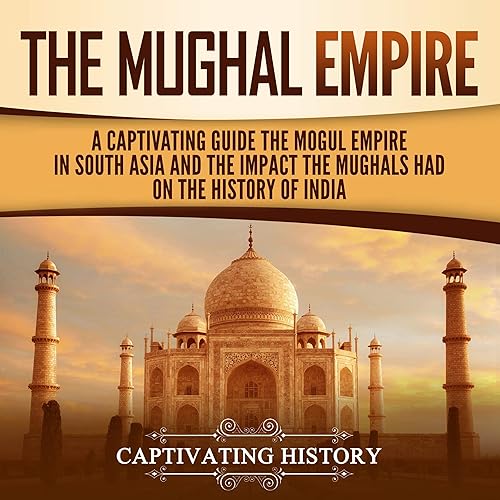 The Mughal Empire: A Captivating Guide to the Mughal Empire in South Asia and the Impact the Mughals Had on the History of India