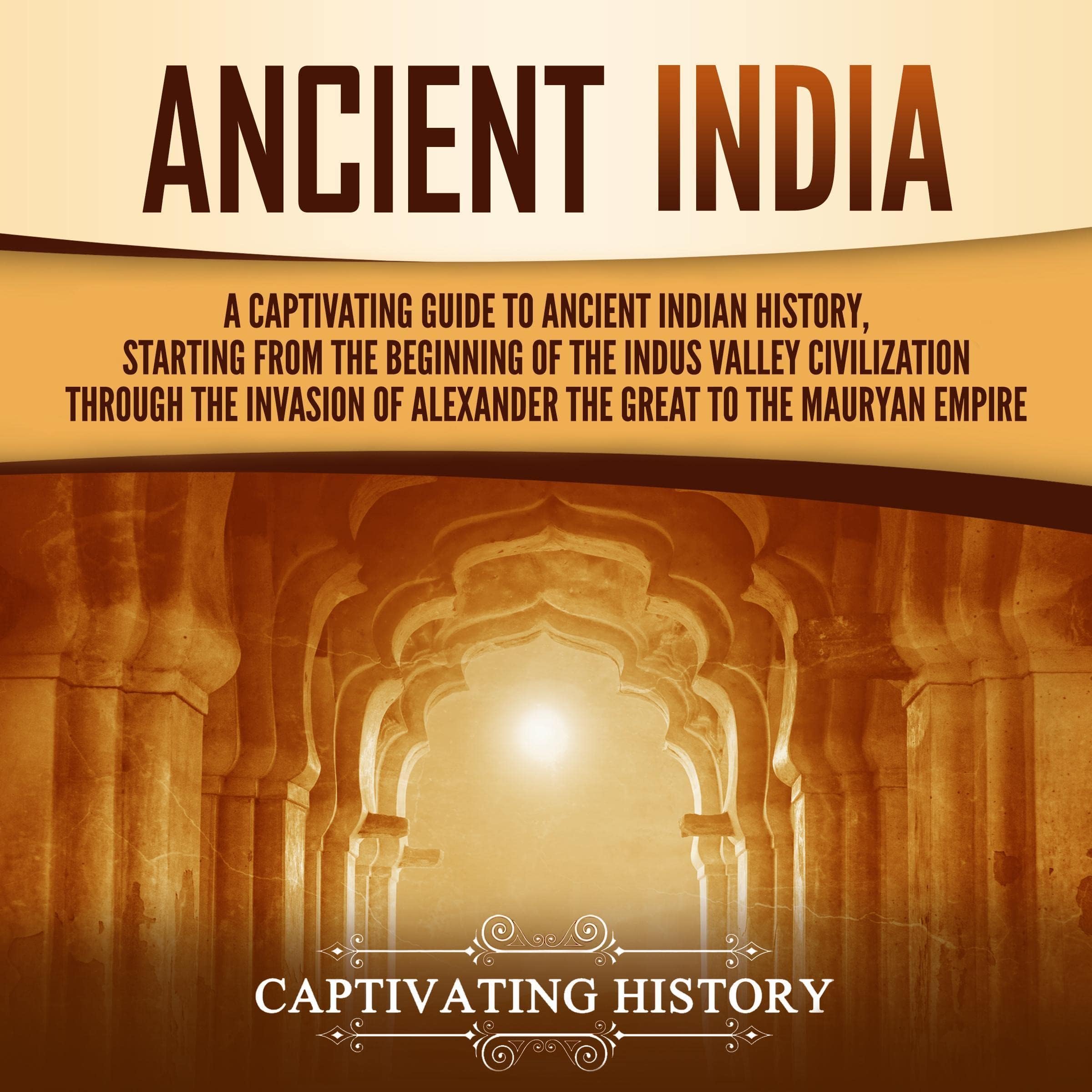 Ancient India: A Captivating Guide to Ancient Indian History, Starting from the Beginning of the Indus Valley Civilization Through the Invasion of Alexander the Great to the Mauryan Empire