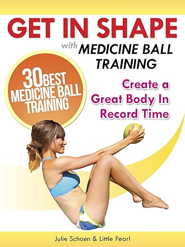 Get In Shape With Medicine Ball Training: The 30 Best Medicine Ball Exercises and Workouts To Create A Great Body In Record Time (Get In Shape Workout Routines and Exercises Book 1)