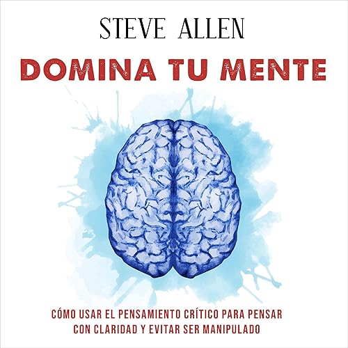 Domina tu mente [Master Your Mind]: Cómo usar el pensamiento crítico, el escepticismo y la lógica para pensar con claridad y evitar ser manipulado [How to Use Critical Thinking, Skepticism, and Logic to Think Clearly and Avoid Being Manipulated]