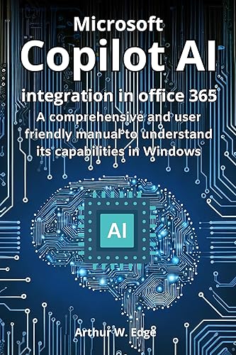 MICROSOFT COPILOT AI INTEGRATION IN OFFICE 365: A COMPREHENSIVE AND USER FRIENDLY MANUAL TO UNDERSTAND ITS CAPABILITIES IN WINDOWS