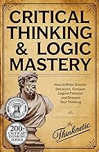 Critical Thinking & Logic Mastery - 3 Books In 1: How To Make Smarter Decisions, Conquer Logical Fallacies And Sharpen Your Thinking