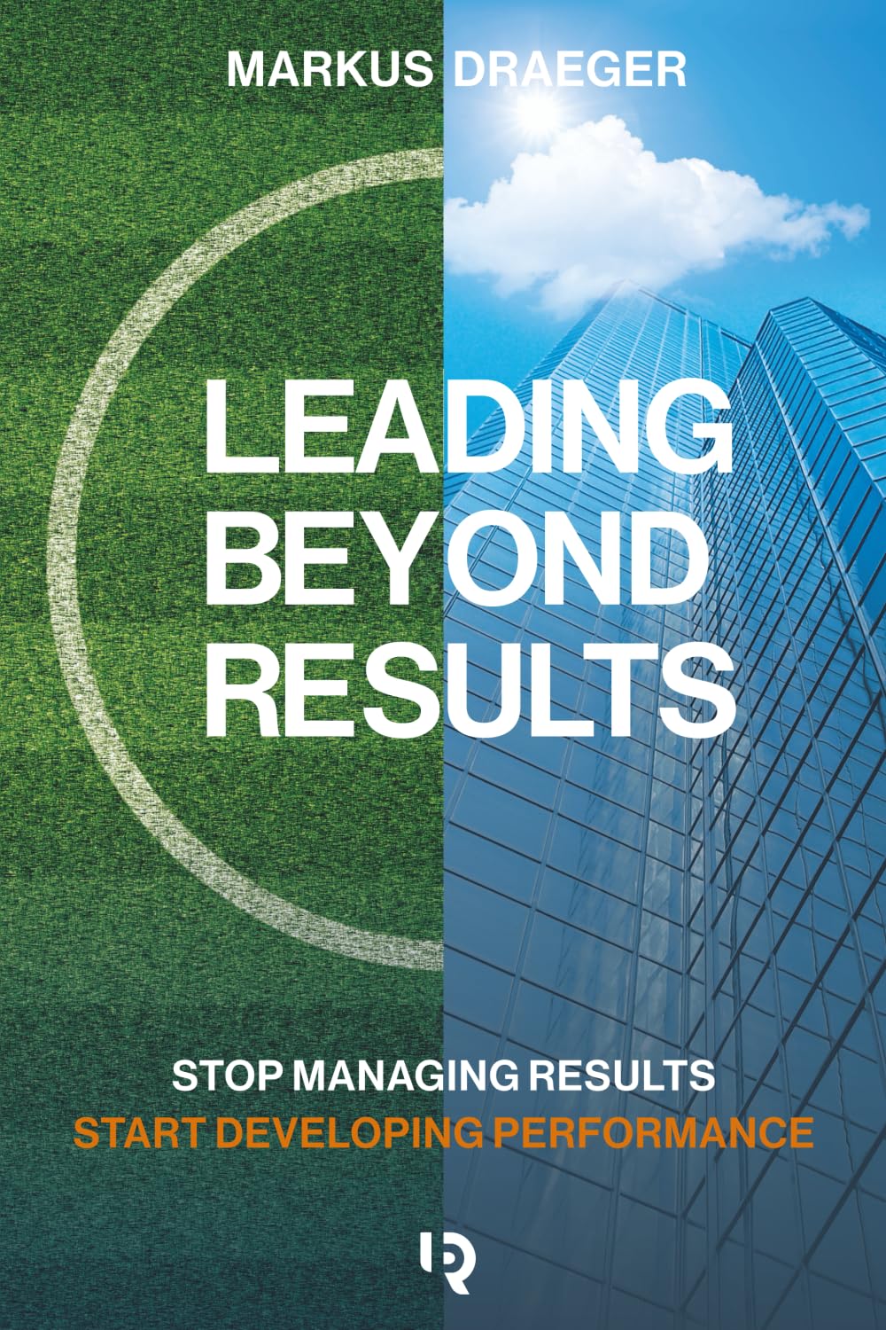 Leading Beyond Results: Stop Managing Results, Start Developing Performance