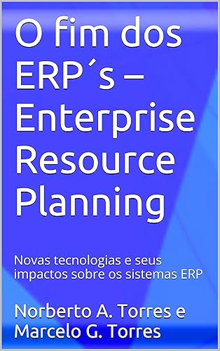 O fim dos ERP´s – Enterprise Resource Planning: Novas tecnologias e seus impactos sobre os sistemas ERP