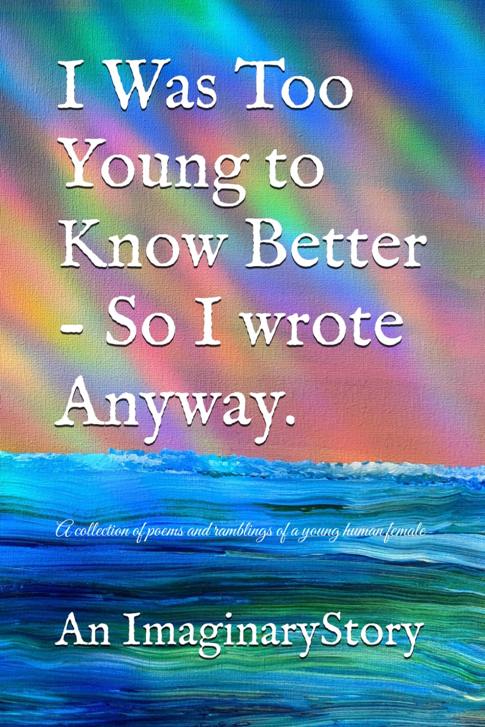 I Was Too Young to Know Better - So I wrote Anyway.: A collection of poems and ramblings of a young human female