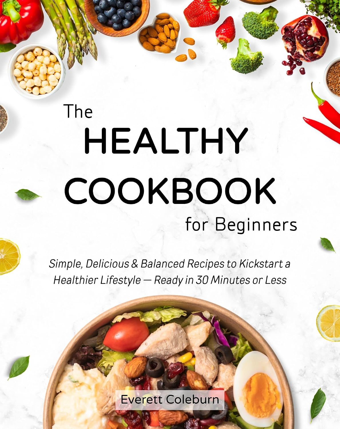 The Healthy Cookbook for Beginners: Simple, Delicious & Balanced Recipes to Kickstart a Healthier Lifestyle — Ready in 30 Minutes or Less