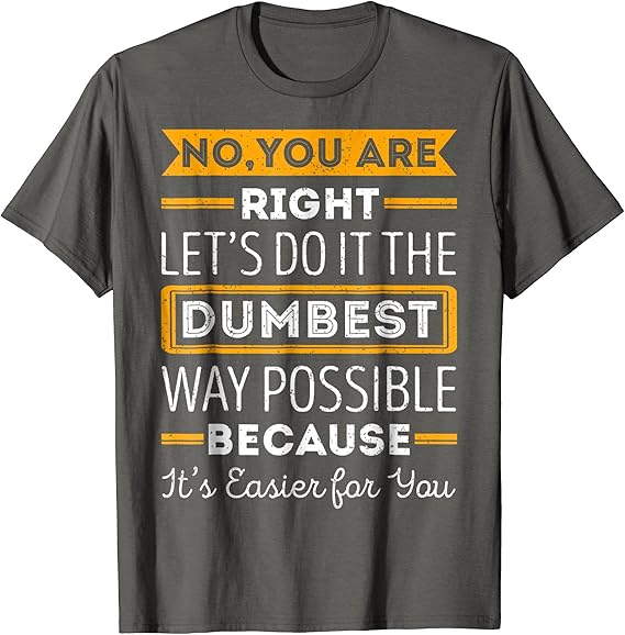 No You're Right Let's Do It The Dumbest Way Possible Shirt